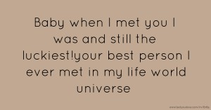 Baby when I met you I was and still the luckiest!your best person I ever met in my life world universe❤