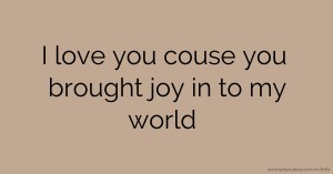 I love you couse you brought joy in to my world