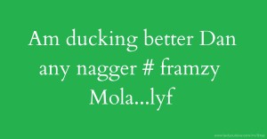 Am ducking better Dan any nagger # framzy Mola...lyf.