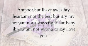 Ampoor,but Ihave awealhty heart,am not the best but itry my best,am not always right but Baby iknow am not wrong to say ilove you.