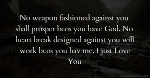 No weapon fashioned against you shall prosper bcos you have God. No heart break designed against you will work bcos you hav me. I just Love You.