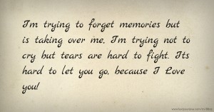 I'm trying to forget memories but is taking over me, I'm trying not to cry but tears are hard to fight. Its hard to let you go, because I Love you!