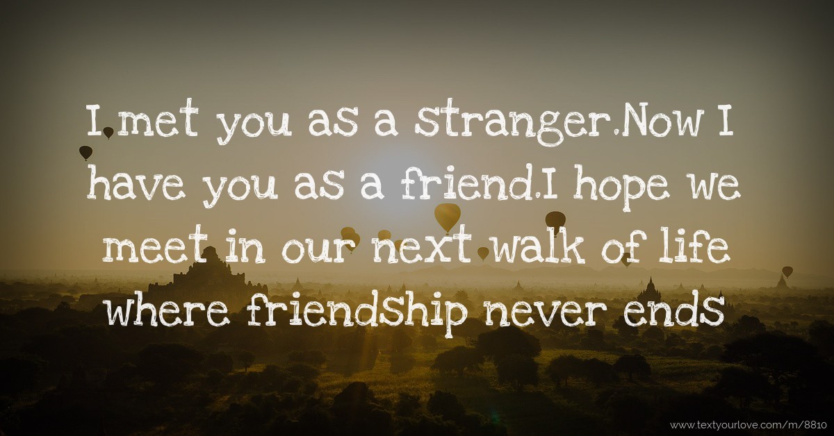 I met you as a stranger.Now I have you as a friend.I