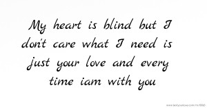 My heart is blind but I don't care what I need is just your love and every time iam with you