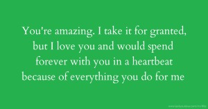 You're amazing. I take it for granted, but I love you and would spend forever with you in a heartbeat because of everything you do for me.