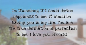 To: Itumeleng If I could define happiness to me, it would be having you in my life. You are the true defination of perfection to me. I love you. From:IQ