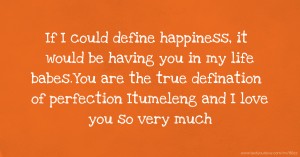 If I could define happiness, it would be having you in my life babes.You are the true defination of perfection Itumeleng and I love you so very much.