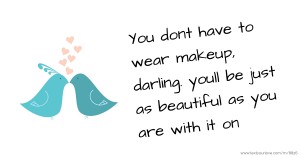 You dont have to wear makeup, darling. youll be just as beautiful as you are with it on.