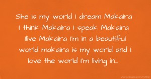 She is my world I dream Makaira I think Makaira I speak Makaira Ilive Makaira I'm in a beautiful world makaira is my world and I love the world I'm living in...