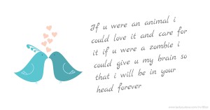 If u were an animal i could love it and care for it if u were a zombie i could give u my brain so that i will be in your head forever