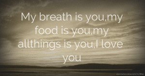 My breath is you,my food is you,my allthings is you,I love you