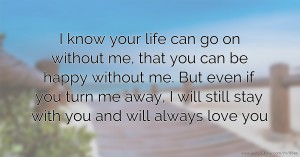 I know your life can go on without me, that you can be happy without me. But even if you turn me away, I will still stay with you and will always love you.