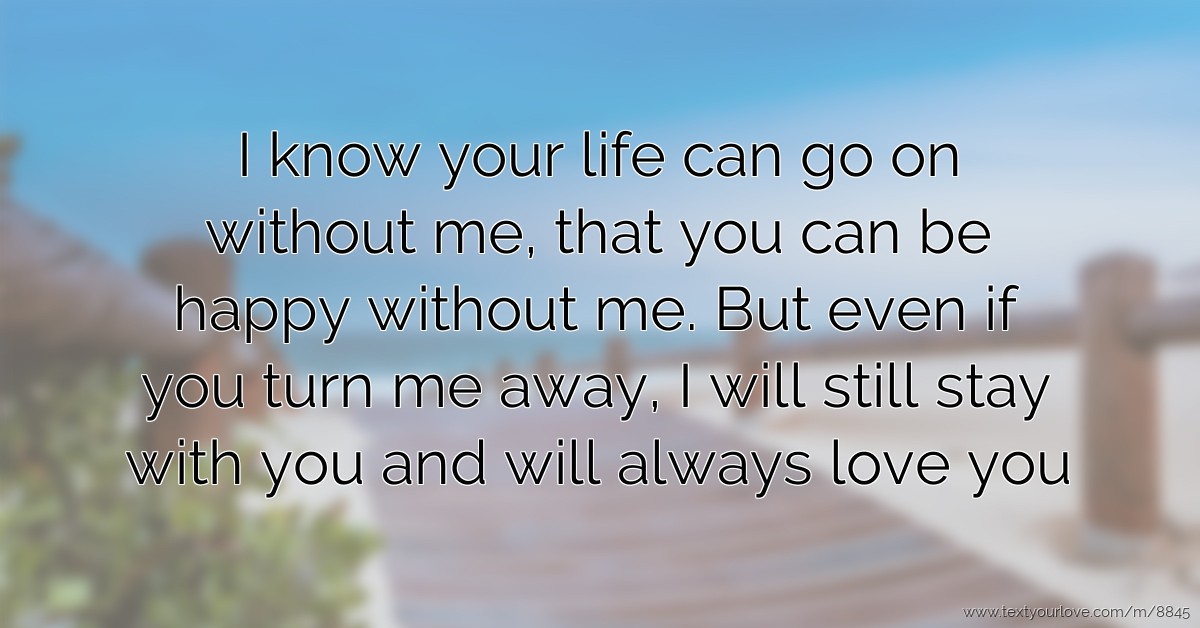I know your life can go on without me, that you can be... | Text ...