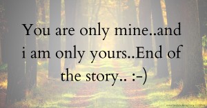 You are only mine..and i am  only yours..End of the story.. :-)