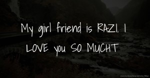 My girl friend is RAZI. I LOVE you SO MUCHT