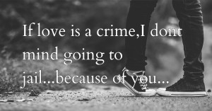 If love is a crime,I dont mind going to jail...because of you...