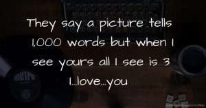 They say a picture tells 1,000 words but when I see yours all I see is 3 I...love...you