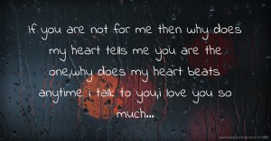 If you are not for me then why does my heart tells me you are the one,why does my heart beats anytime i talk to you,i love you so much...