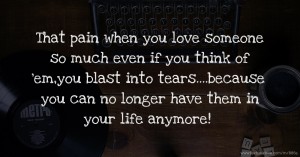 That pain when you love someone so much even if you think of 'em,you blast into tears....because you can no longer have them in your life anymore!