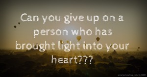 Can you give up on a person who has brought light into your heart???