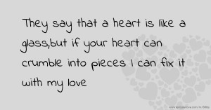 They say that a heart is like a glass,but if your heart can crumble into pieces I can fix it with my love