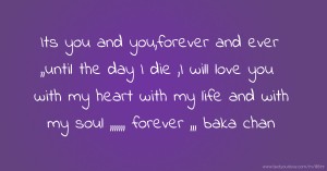 Its you and you,forever and ever ,,until the day I die ,I will love you with my heart with my life and with my soul ,,,,,,, forever ,,, baka chan