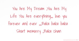 You Are My Dream ,You Are My Life You Are everything,,,, love you forever and ever ,,,,,Baka baka baka Short memorry ,,Baka chan