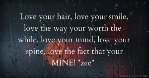 Love your hair, love your smile, love the way your worth the while, love your mind, love your spine, love the fact that your MINE! *zee*
