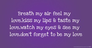 Breath my air feel my love,kiss my lips & taste my love,watch my eyes & see my love,don't forget to be my love.