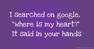I searched on google, where is my heart? It said in your hands.