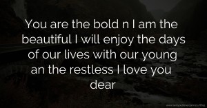 You are the bold n I am the beautiful I will enjoy the days of our lives with our young an the restless I love you dear