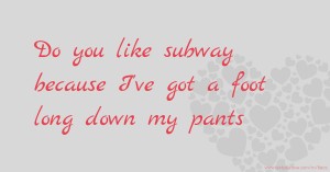 Do you like subway because I've got a foot long down my pants.