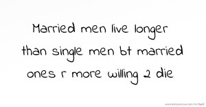 Married men live longer than single men bt married ones r more willing 2 die