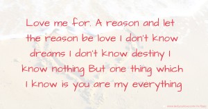 Love me for. A reason and let the reason be love I don't know dreams I don't know destiny I know nothing But one thing which I know is you are my everything