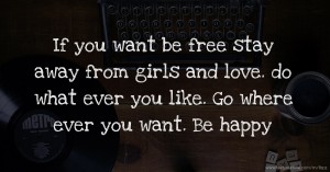 If you want be free stay away from girls and love. do what ever you like. Go where ever you want. Be happy