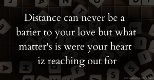 Distance can never be a barier to your love but what matter's is were your heart iz reaching out for.