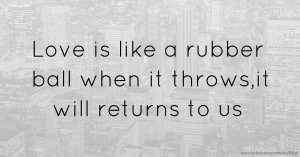 Love is like a rubber ball when it throws,it will returns to us.