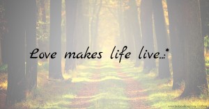 Love makes life live..:*