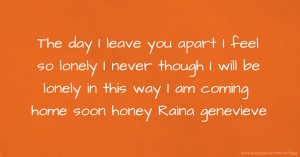 The day I leave you apart I feel so lonely I never though I will be lonely in this way I am coming home soon honey Raina genevieve