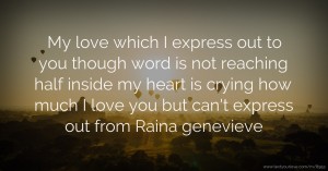 My love which I express out to you though word is not reaching half inside my heart is crying how much I love you but can't express out from Raina genevieve