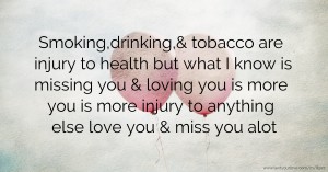Smoking,drinking,& tobacco are injury to health but what I know is missing you & loving you is more you is more injury to anything else love you & miss you alot