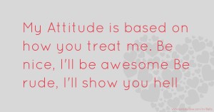 My Attitude is based on how you treat me. Be nice, I'll be awesome Be rude, I'll show you hell
