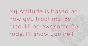 My Attitude is based on how you treat me. Be nice, I'll be awesome Be rude, I'll show you hell