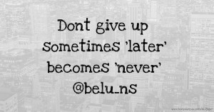 Dont give up sometimes 'later' becomes 'never' @belu_ns