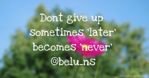 Dont give up sometimes 'later' becomes 'never' @belu_ns