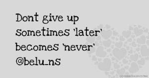 Dont give up sometimes 'later' becomes 'never' @belu_ns