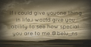 If i could give youone thing in life.i would give you ability to see how special you are to me  @belu_ns