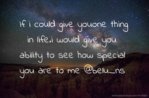If i could give youone thing in life.i would give you ability to see how special you are to me  @belu_ns
