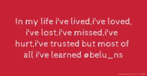 In my life i've lived,i've loved, i've lost,i've missed,i've hurt,i've trusted but most of all i've learned   @belu_ns