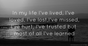 In my life I've lived, I've loved, I've lost,I've missed, I've hurt, I've trusted but most of all I've learned